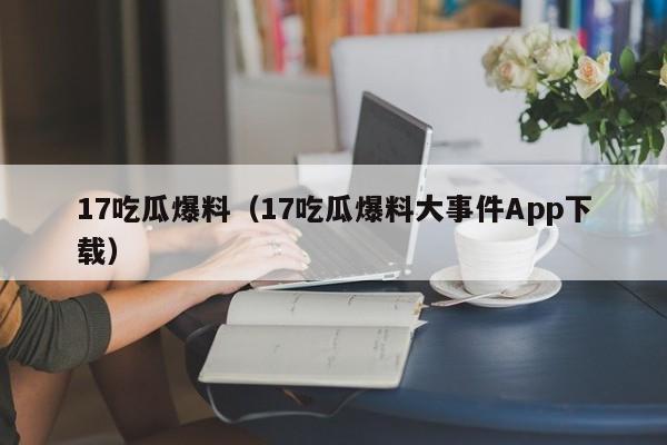 17吃瓜爆料(17吃瓜爆料大事件App下载)