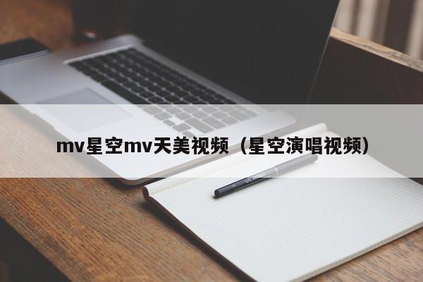 mv星空mv天美视频(星空演唱视频)