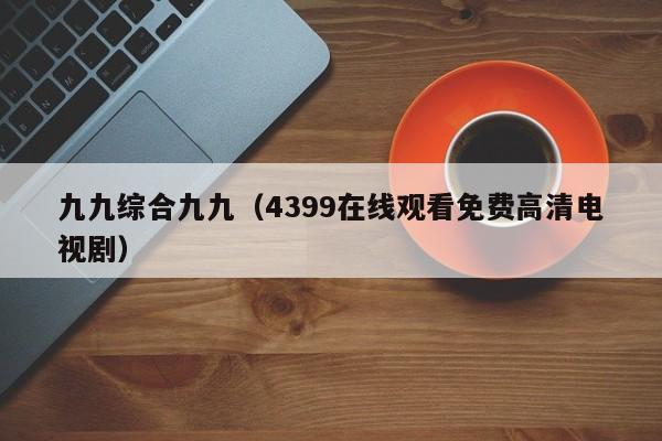 九九综合九九(4399在线观看免费高清电视剧)