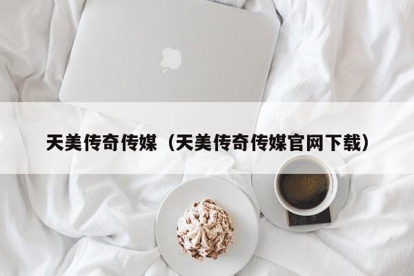 天美传奇传媒(天美传奇传媒官网下载)