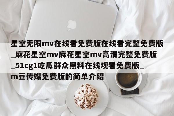星空无限mv在线看免费版在线看完整免费版_麻花星空mv麻花星空mv高清完整免费版_51cg1吃瓜群众黑料在线观看免费版_m豆传媒免费版的简单介绍