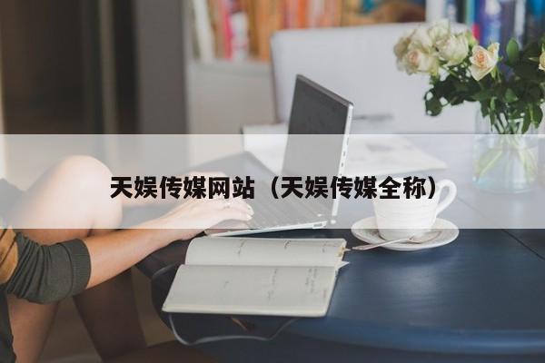 天娱传媒网站(天娱传媒全称)