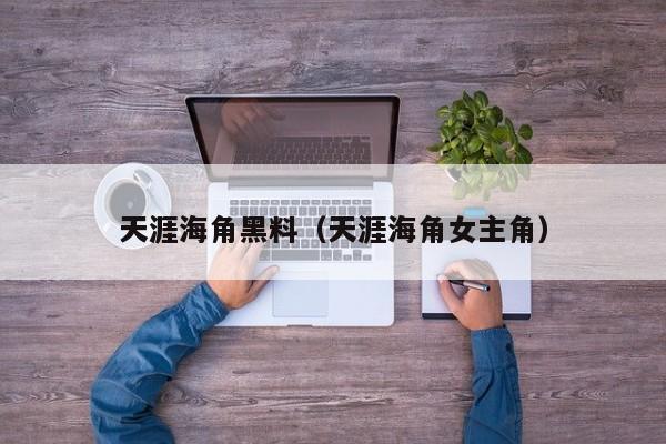 天涯海角黑料(天涯海角女主角)