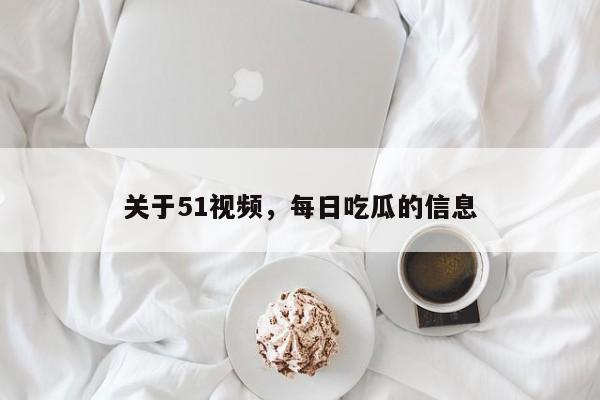 关于51视频,每日吃瓜的信息