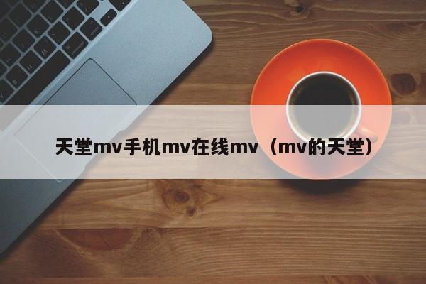 天堂mv手机mv在线mv(mv的天堂)
