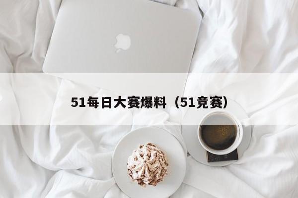 51每日大赛爆料(51竞赛)