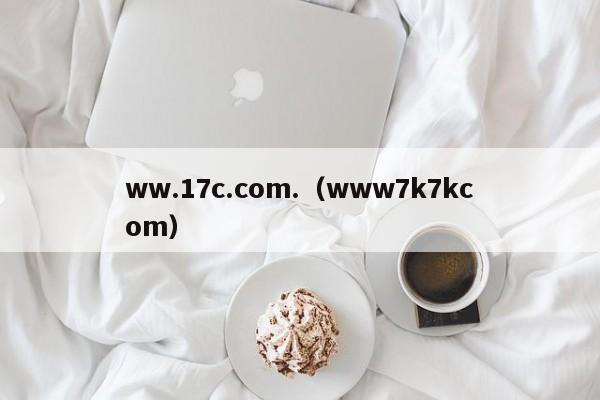 ww.17c.com.(www7k7kcom)