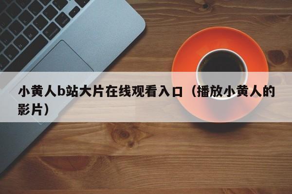 小黄人b站大片在线观看入口(播放小黄人的影片)