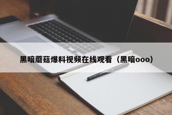 黑暗蘑菇爆料视频在线观看(黑暗ooo)