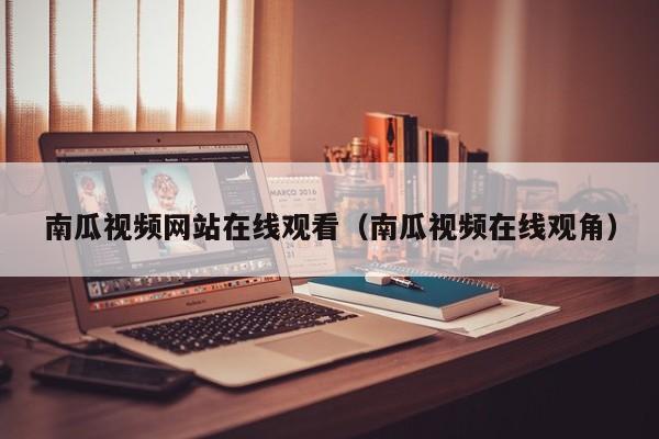 南瓜视频网站在线观看(南瓜视频在线观角)