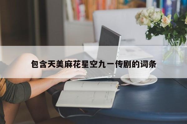 包含天美麻花星空九一传剧的词条