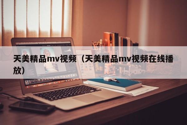 天美精品mv视频(天美精品mv视频在线播放)
