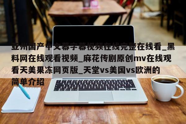 亚州国产中文幕字幕视频在线完整在线看_黑料网在线观看视频_麻花传剧原创mv在线观看天美果冻网页版_天堂vs美国vs欧洲的简单介绍