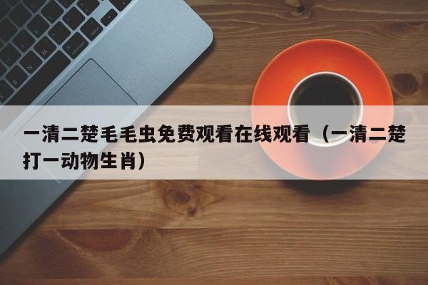 一清二楚毛毛虫免费观看在线观看(一清二楚打一动物生肖)