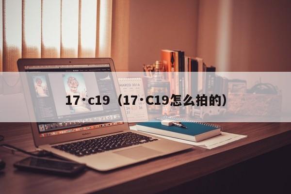 17·c19(17·C19怎么拍的)