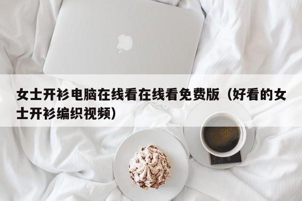 女士开衫电脑在线看在线看免费版(好看的女士开衫编织视频)