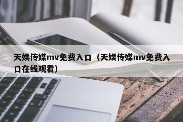 天娱传媒mv免费入口(天娱传媒mv免费入口在线观看)