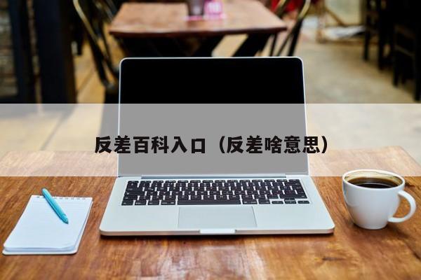 反差百科入口(反差啥意思)