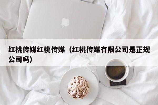 红桃传媒红桃传媒(红桃传媒有限公司是正规公司吗)